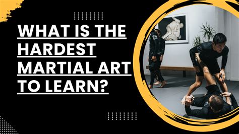 what is the hardest martial art to learn what is the most challenging aspect of mastering martial arts?